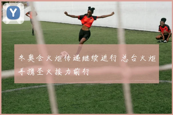 冬奥会火炬传递继续进行 总台火炬手携圣火接力前行