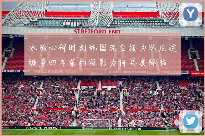 冰面心碎时刻韩国混合接力队厄运缠身四年前的阴影为何再度降临