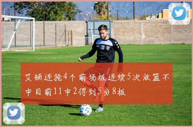 艾顿连抢4个前场板连续5次放篮不中目前11中2得到5分8板