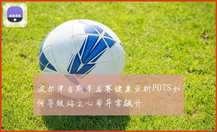 波尔津吉斯季后赛健康分析POTS如何导致站立心率异常飙升