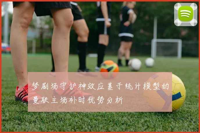 梦剧场守护神效应基于统计模型的曼联主场补时优势分析